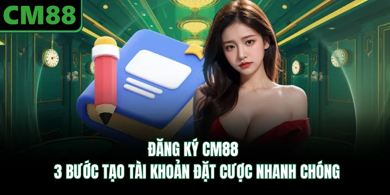 Đăng Ký CM88 - 3 Bước Tạo Tài Khoản Đặt Cược Nhanh Chóng