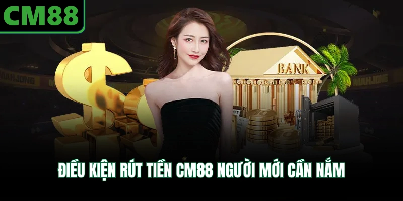Điều kiện rút tiền CM88 người mới cần nắm