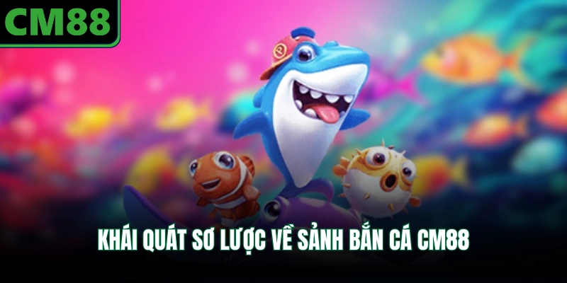 Khái quát sơ lược về sảnh bắn cá CM88