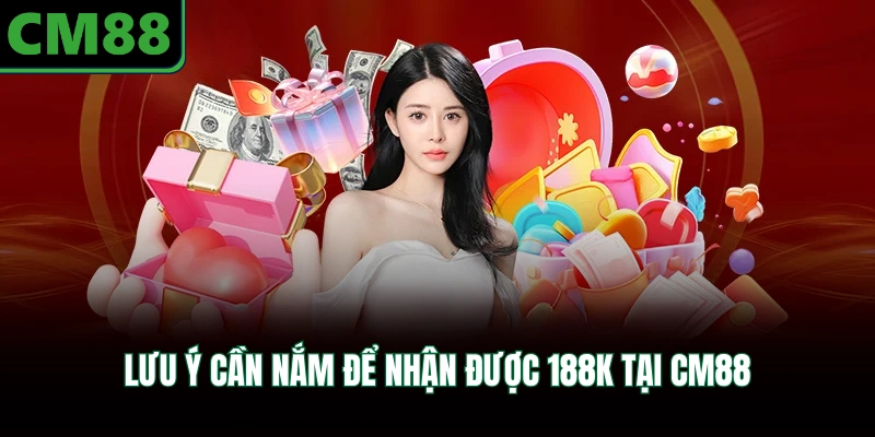 Lưu ý cần nắm để nhận được 188K tại CM88