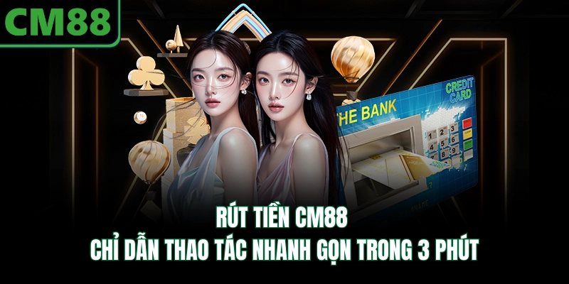 Rút Tiền CM88 | Chỉ Dẫn Thao Tác Nhanh Gọn Trong 3 Phút
